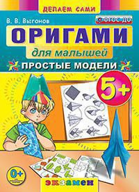 ОРИГАМИ ДЛЯ МАЛЫШЕЙ. 5+. ПРОСТЫЕ МОДЕЛИ. ФГОС ДО. Выгонов В.В.