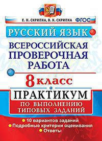ВСЕРОССИЙСКАЯ ПРОВЕРОЧНАЯ РАБОТА. РУССКИЙ ЯЗЫК. 8 КЛАСС. ПРАКТИКУМ ПО ВЫПОЛНЕНИЮ ТИПОВЫХ ЗАДАНИЙ. 10 вариантов заданий. Подробные критерии оценивания. Ответы. ФГОС. Скрипка Е.Н.