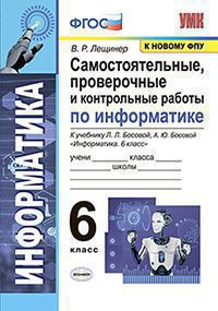 САМОСТОЯТЕЛЬНЫЕ, ПРОВЕРОЧНЫЕ И КОНТРОЛЬНЫЕ РАБОТЫ ПО ИНФОРМАТИКЕ. 6 КЛАСС. К учебнику Л. Л. Босовой, А. Ю. Босовой "Информатика. 6 класс". ФГОС (к новому учебнику). Лещинер В.Р.