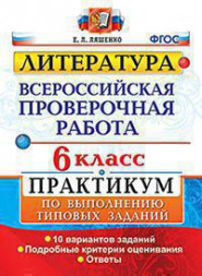 ВСЕРОССИЙСКАЯ ПРОВЕРОЧНАЯ РАБОТА. ЛИТЕРАТУРА. 6 КЛАСС. ПРАКТИКУМ. 10 вариантов заданий. Подробные критерии оценивания. Ответы. ФГОС. Ляшенко Е.Л.