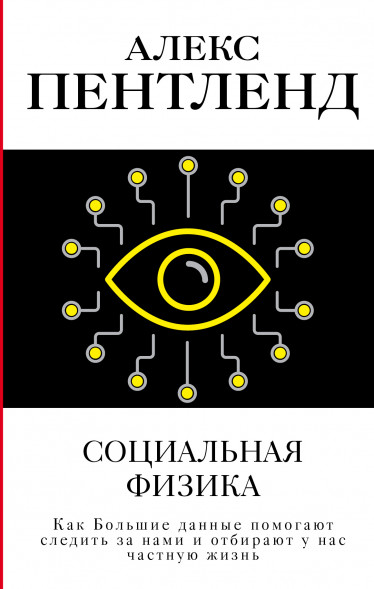 Социальная физика. Как Большие данные помогают следить за нами и отбирают у нас частную жизнь. Пентленд А.